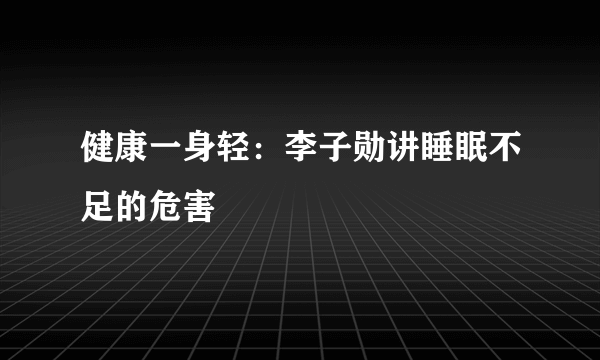 健康一身轻：李子勋讲睡眠不足的危害