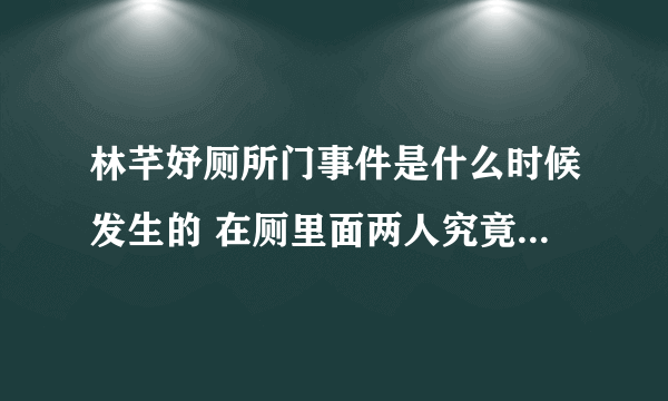 林芊妤厕所门事件是什么时候发生的 在厕里面两人究竟做了什么