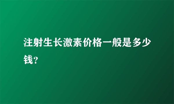 注射生长激素价格一般是多少钱？