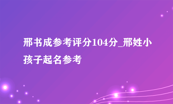 邢书成参考评分104分_邢姓小孩子起名参考