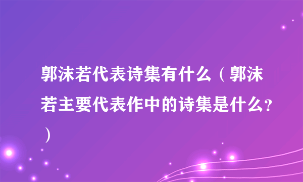 郭沫若代表诗集有什么（郭沫若主要代表作中的诗集是什么？）