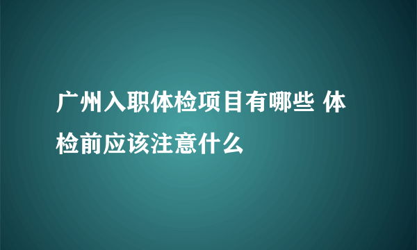 广州入职体检项目有哪些 体检前应该注意什么