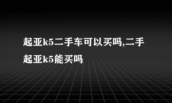 起亚k5二手车可以买吗,二手起亚k5能买吗