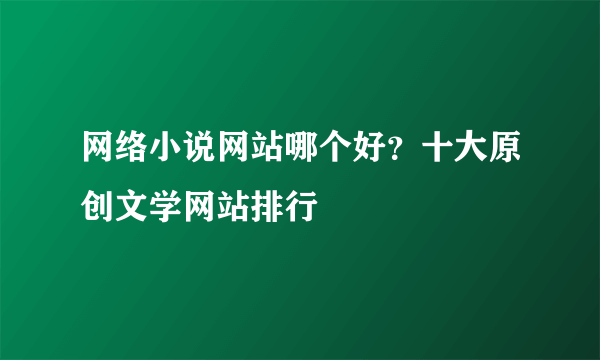 网络小说网站哪个好？十大原创文学网站排行