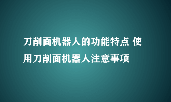 刀削面机器人的功能特点 使用刀削面机器人注意事项