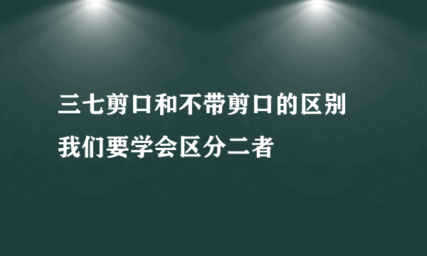 三七剪口和不带剪口的区别 我们要学会区分二者