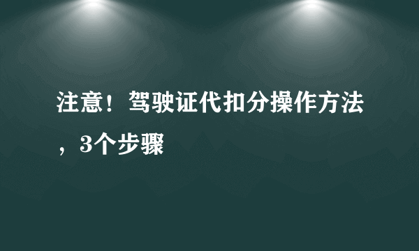 注意！驾驶证代扣分操作方法，3个步骤