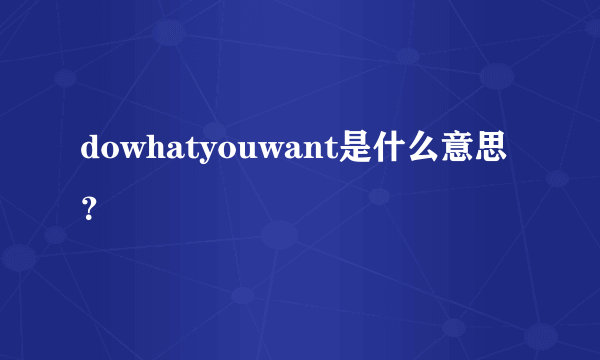 dowhatyouwant是什么意思？