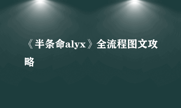 《半条命alyx》全流程图文攻略