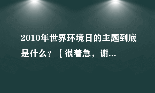 2010年世界环境日的主题到底是什么？【很着急，谢谢，快点回答。】