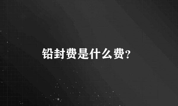 铅封费是什么费？