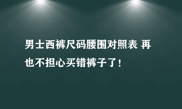 男士西裤尺码腰围对照表 再也不担心买错裤子了！