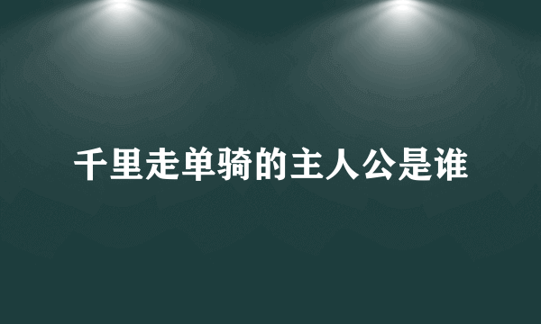 千里走单骑的主人公是谁