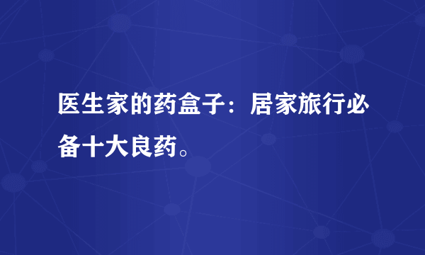 医生家的药盒子：居家旅行必备十大良药。