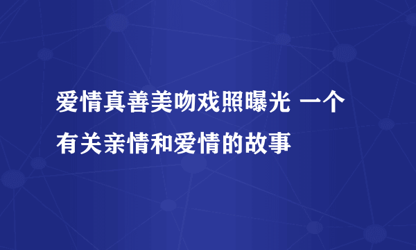 爱情真善美吻戏照曝光 一个有关亲情和爱情的故事