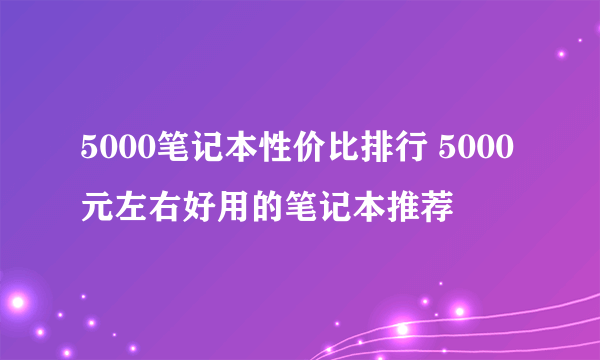 5000笔记本性价比排行 5000元左右好用的笔记本推荐