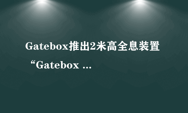 Gatebox推出2米高全息装置“Gatebox Grande” 可显示真人大小AI角色