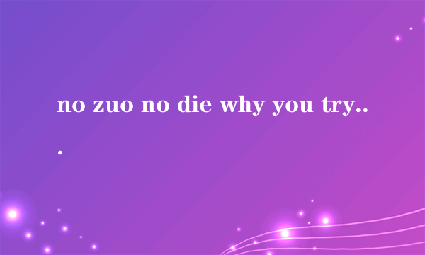 no zuo no die why you try等，后面还有两句的，是什么意思