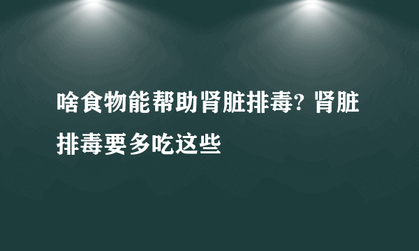 啥食物能帮助肾脏排毒? 肾脏排毒要多吃这些