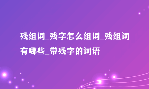 残组词_残字怎么组词_残组词有哪些_带残字的词语