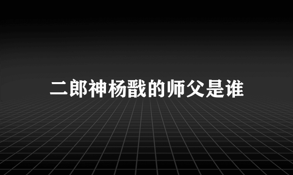 二郎神杨戬的师父是谁