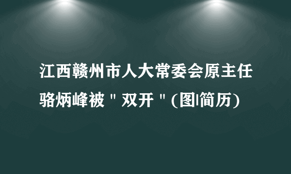 江西赣州市人大常委会原主任骆炳峰被＂双开＂(图|简历)　