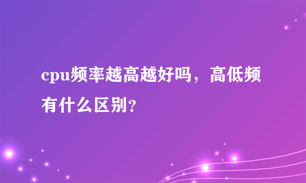 cpu频率越高越好吗，高低频有什么区别？