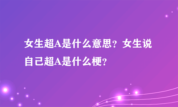 女生超A是什么意思？女生说自己超A是什么梗？