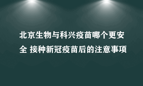 北京生物与科兴疫苗哪个更安全 接种新冠疫苗后的注意事项