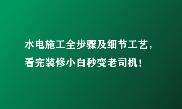 水电施工全步骤及细节工艺，看完装修小白秒变老司机！