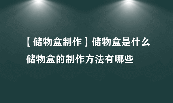 【储物盒制作】储物盒是什么 储物盒的制作方法有哪些