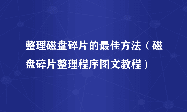 整理磁盘碎片的最佳方法（磁盘碎片整理程序图文教程）