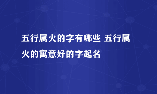 五行属火的字有哪些 五行属火的寓意好的字起名