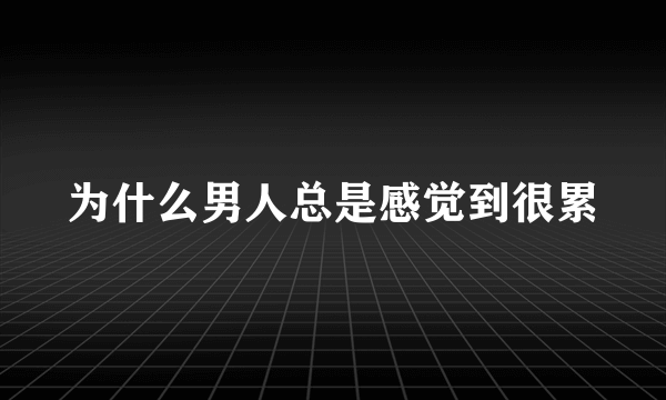 为什么男人总是感觉到很累