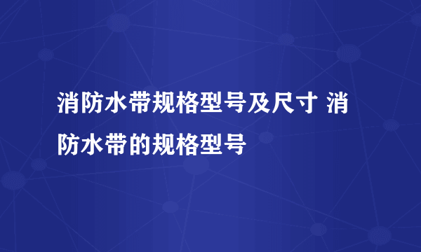 消防水带规格型号及尺寸 消防水带的规格型号