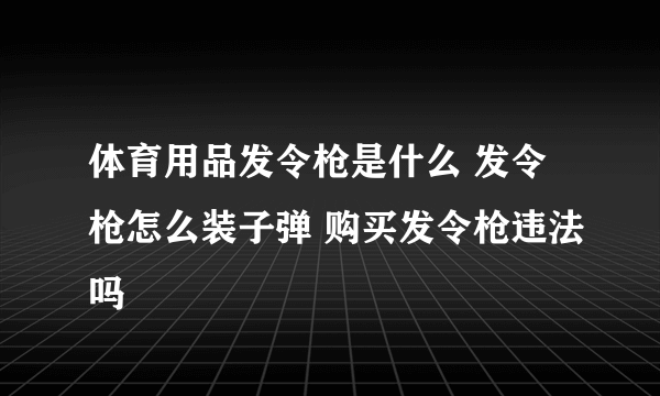 体育用品发令枪是什么 发令枪怎么装子弹 购买发令枪违法吗