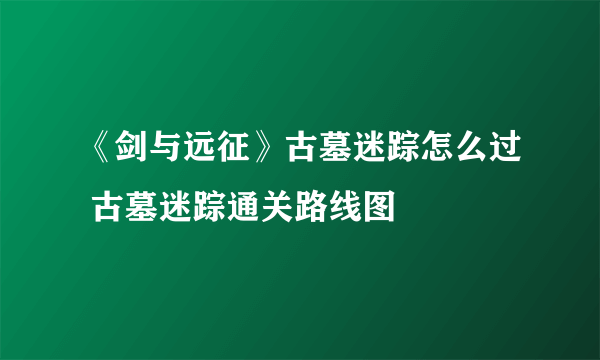 《剑与远征》古墓迷踪怎么过 古墓迷踪通关路线图