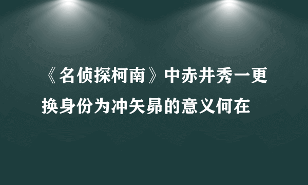 《名侦探柯南》中赤井秀一更换身份为冲矢昴的意义何在