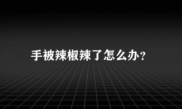 手被辣椒辣了怎么办？