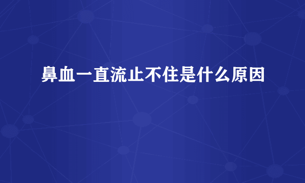 鼻血一直流止不住是什么原因