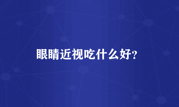 眼睛近视吃什么好？