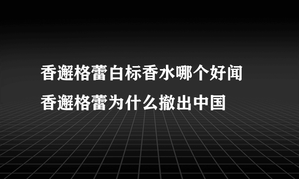 香邂格蕾白标香水哪个好闻 香邂格蕾为什么撤出中国