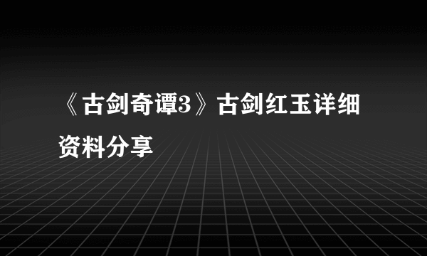 《古剑奇谭3》古剑红玉详细资料分享