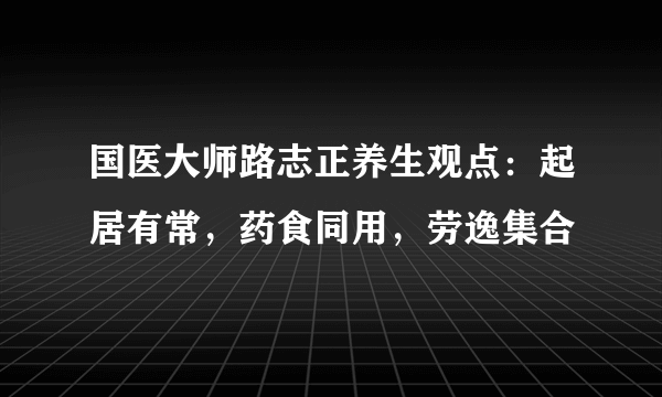 国医大师路志正养生观点：起居有常，药食同用，劳逸集合