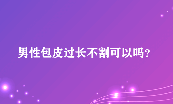 男性包皮过长不割可以吗？