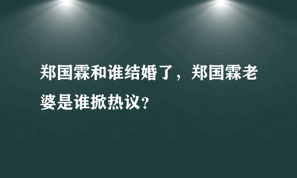 郑国霖和谁结婚了，郑国霖老婆是谁掀热议？