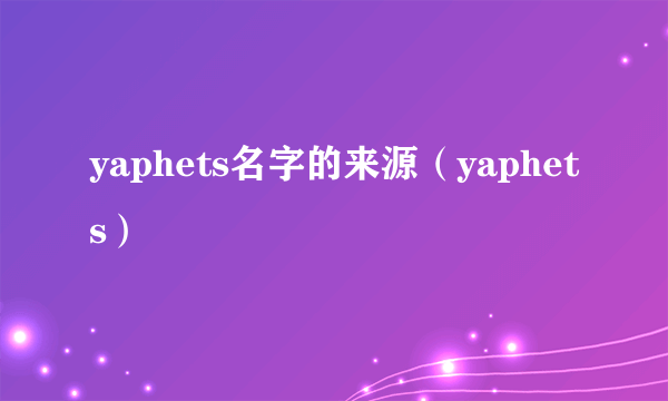 yaphets名字的来源（yaphets）