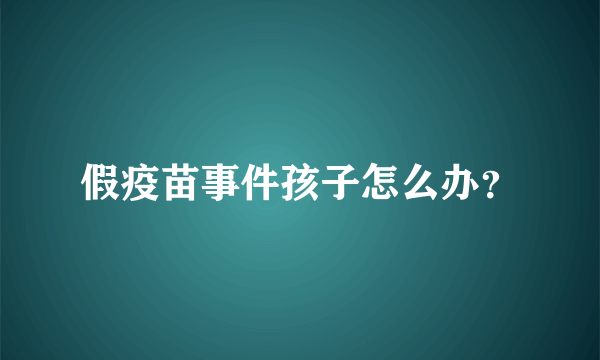 假疫苗事件孩子怎么办？