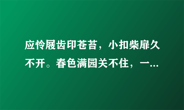 应怜屐齿印苍苔，小扣柴扉久不开。春色满园关不住，一直红杏出墙来。宋，叶绍翁。