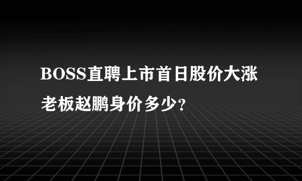 BOSS直聘上市首日股价大涨 老板赵鹏身价多少？